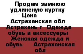 Продам зимнюю удлиненую куртку › Цена ­ 2 000 - Астраханская обл., Астрахань г. Одежда, обувь и аксессуары » Женская одежда и обувь   . Астраханская обл.